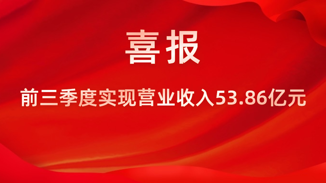 喜报！公司前三季度实现营业收入53.86亿元，，，同比上升42%
